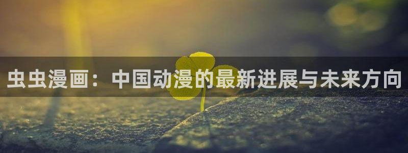 omofun官方正版：虫虫漫画：中国动漫的最新进展与未来方向