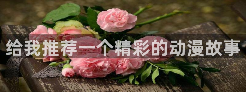 age动漫omofun：给我推荐一个精彩的动漫故事