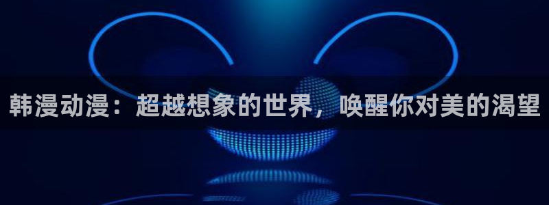 omofun正版app下载：韩漫动漫：超越想象的世界，唤醒你对美的渴望