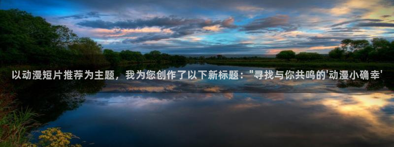 omofun66：以动漫短片推荐为主题，我为您创作了以下新标题：\