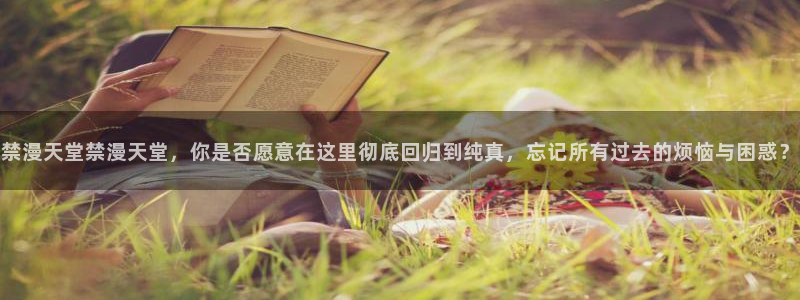 omofun动漫：禁漫天堂禁漫天堂，你是否愿意在这里彻底回归到纯真，忘记所有过去的烦恼与困惑？