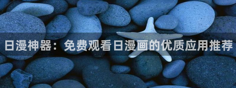 贝勒漫画正版下载入口：日漫神器：免费观看日漫画的优质应用推荐
