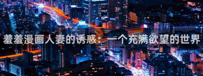 omofun动漫最新版本：羞羞漫画人妻的诱惑：一个充满欲望的世界
