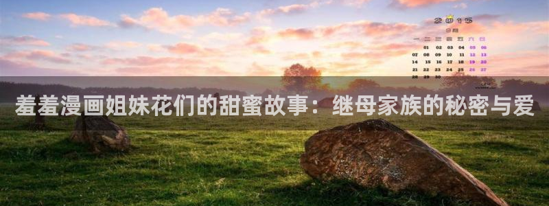 o站(omofun)官网：羞羞漫画姐妹花们的甜蜜故事：继母家族的秘密与爱