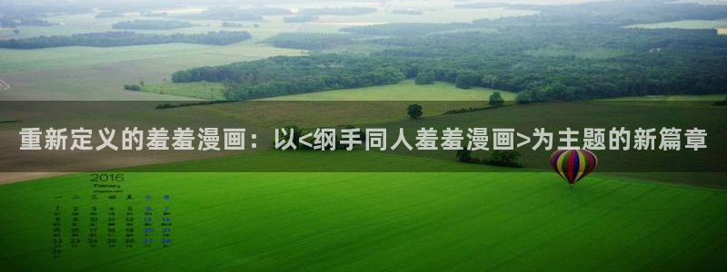贝勒漫画下载：重新定义的羞羞漫画：以<纲手同人羞羞漫画>为主题的新篇章