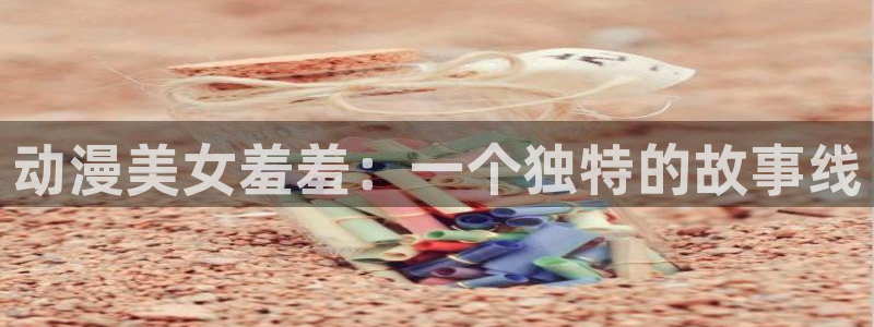 omofun网页入口：动漫美女羞羞：一个独特的故事线